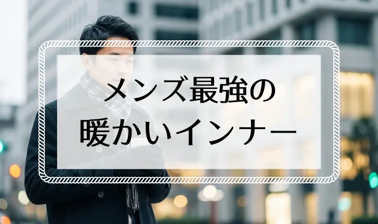 メンズ最強の暖かいインナー決定版!シーン別おすすめ6選