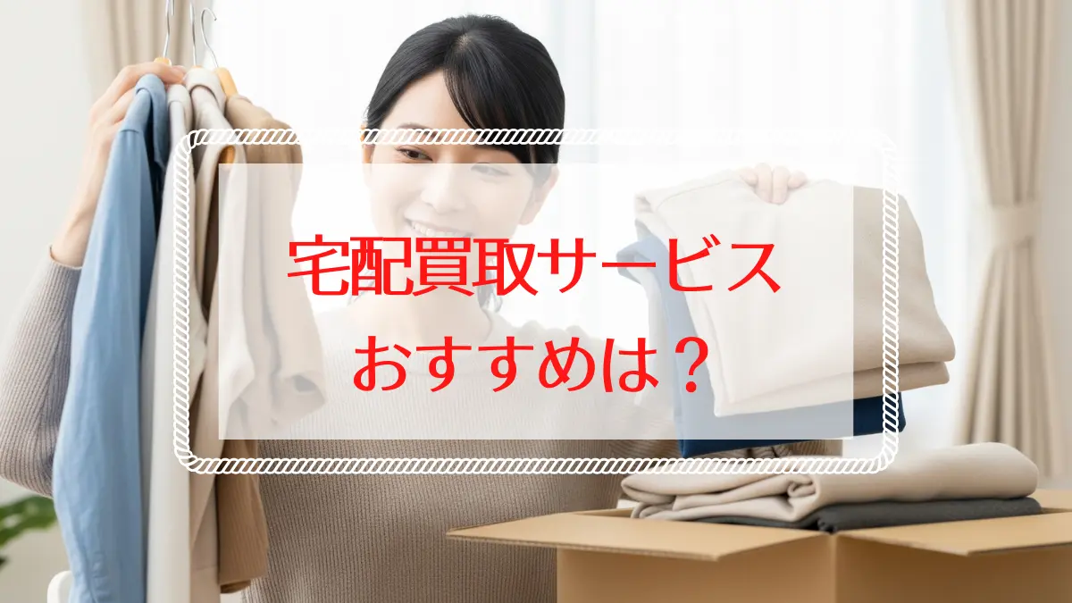 買取をなんでも送るだけでOKなサービスおすすめは？選び方と注意点