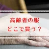 高齢者の服はどこで買う？70代80代90代・タイプ別おすすめショップ