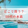 50代の水着はどこで買う？体型カバー重視の選び方ガイド