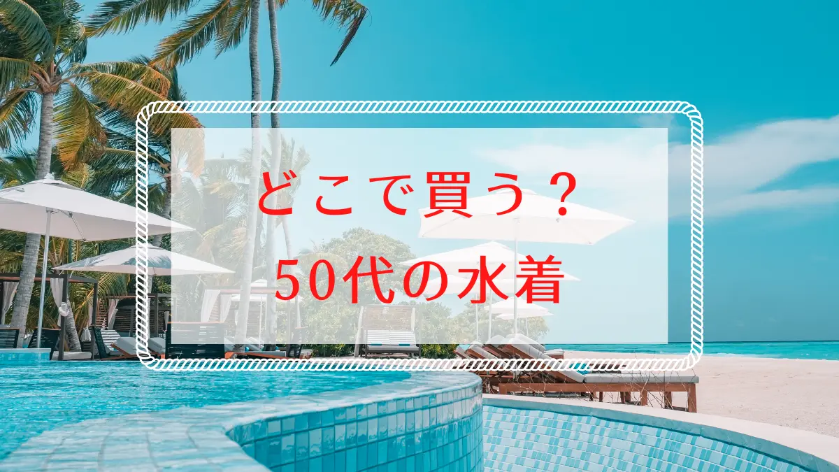 50代の水着はどこで買う？体型カバー重視の選び方ガイド
